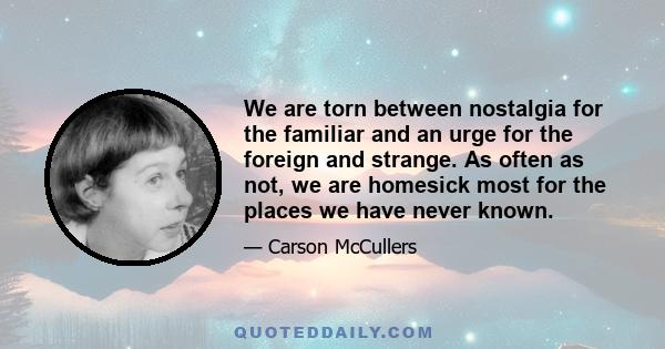 We are torn between nostalgia for the familiar and an urge for the foreign and strange. As often as not, we are homesick most for the places we have never known.