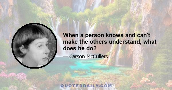 When a person knows and can't make the others understand, what does he do?