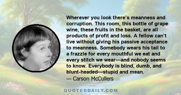 Wherever you look there’s meanness and corruption. This room, this bottle of grape wine, these fruits in the basket, are all products of profit and loss. A fellow can’t live without giving his passive acceptance to