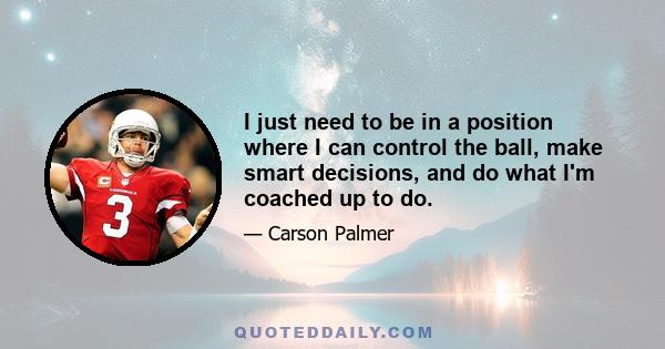 I just need to be in a position where I can control the ball, make smart decisions, and do what I'm coached up to do.