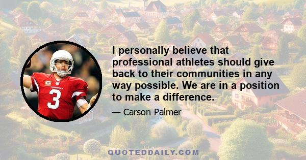 I personally believe that professional athletes should give back to their communities in any way possible. We are in a position to make a difference.