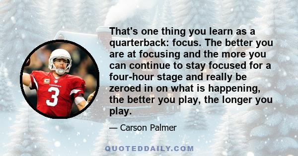 That's one thing you learn as a quarterback: focus. The better you are at focusing and the more you can continue to stay focused for a four-hour stage and really be zeroed in on what is happening, the better you play,