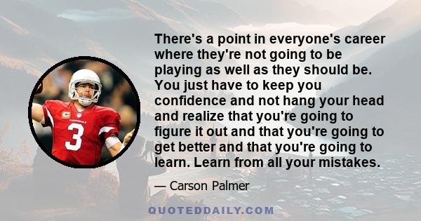 There's a point in everyone's career where they're not going to be playing as well as they should be. You just have to keep you confidence and not hang your head and realize that you're going to figure it out and that