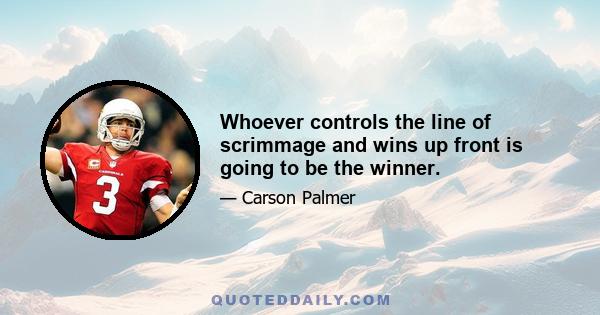 Whoever controls the line of scrimmage and wins up front is going to be the winner.