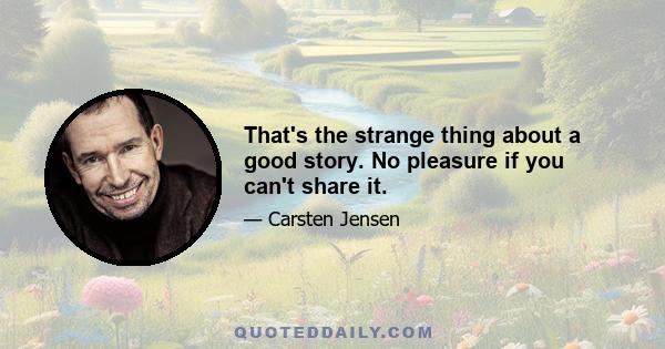 That's the strange thing about a good story. No pleasure if you can't share it.