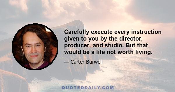 Carefully execute every instruction given to you by the director, producer, and studio. But that would be a life not worth living.