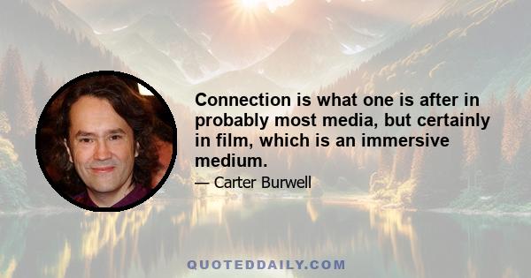 Connection is what one is after in probably most media, but certainly in film, which is an immersive medium.