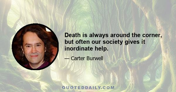 Death is always around the corner, but often our society gives it inordinate help.