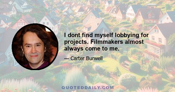 I dont find myself lobbying for projects. Filmmakers almost always come to me.