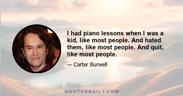 I had piano lessons when I was a kid, like most people. And hated them, like most people. And quit, like most people.