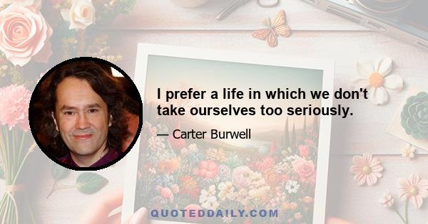 I prefer a life in which we don't take ourselves too seriously.