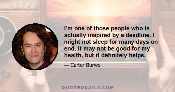 I'm one of those people who is actually inspired by a deadline. I might not sleep for many days on end, it may not be good for my health, but it definitely helps.