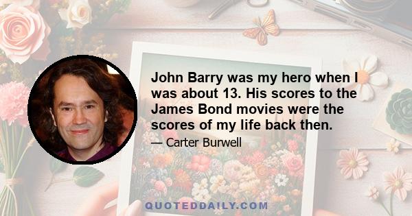 John Barry was my hero when I was about 13. His scores to the James Bond movies were the scores of my life back then.