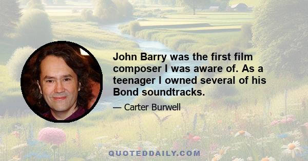 John Barry was the first film composer I was aware of. As a teenager I owned several of his Bond soundtracks.