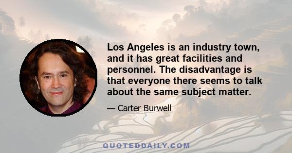 Los Angeles is an industry town, and it has great facilities and personnel. The disadvantage is that everyone there seems to talk about the same subject matter.