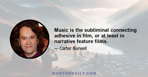 Music is the subliminal connecting adhesive in film, or at least in narrative feature films.