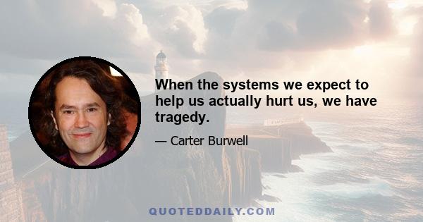 When the systems we expect to help us actually hurt us, we have tragedy.