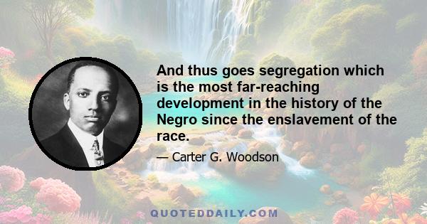 And thus goes segregation which is the most far-reaching development in the history of the Negro since the enslavement of the race.