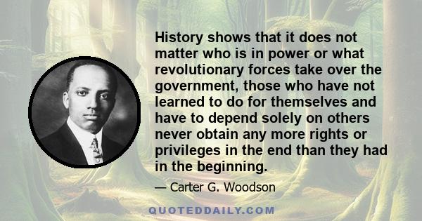 History shows that it does not matter who is in power or what revolutionary forces take over the government, those who have not learned to do for themselves and have to depend solely on others never obtain any more