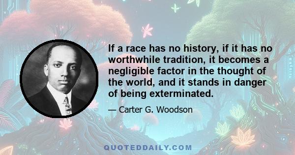 If a race has no history, if it has no worthwhile tradition, it becomes a negligible factor in the thought of the world, and it stands in danger of being exterminated.