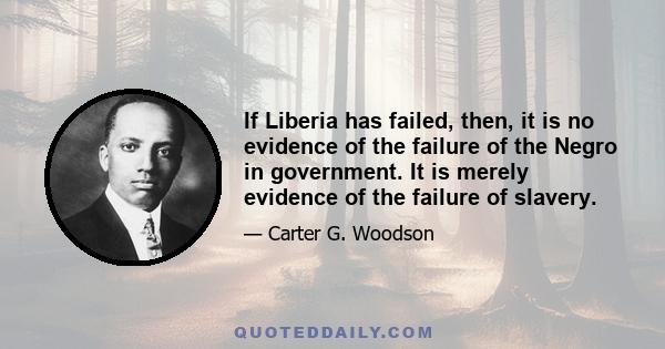 If Liberia has failed, then, it is no evidence of the failure of the Negro in government. It is merely evidence of the failure of slavery.