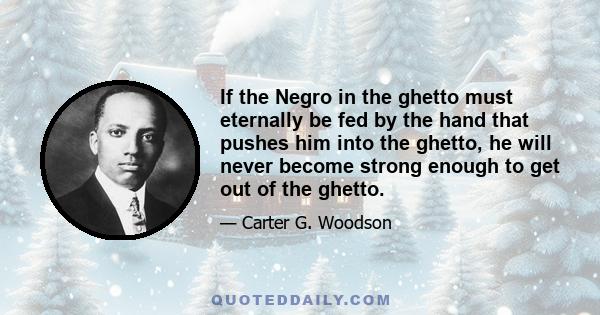 If the Negro in the ghetto must eternally be fed by the hand that pushes him into the ghetto, he will never become strong enough to get out of the ghetto.