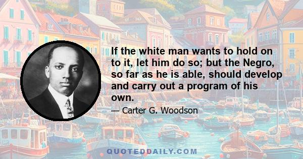 If the white man wants to hold on to it, let him do so; but the Negro, so far as he is able, should develop and carry out a program of his own.