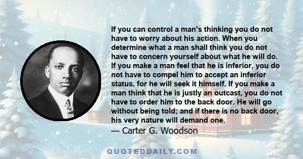 If you can control a man's thinking you do not have to worry about his action. When you determine what a man shall think you do not have to concern yourself about what he will do. If you make a man feel that he is