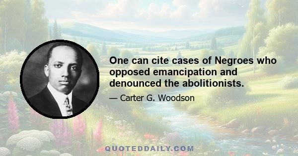 One can cite cases of Negroes who opposed emancipation and denounced the abolitionists.