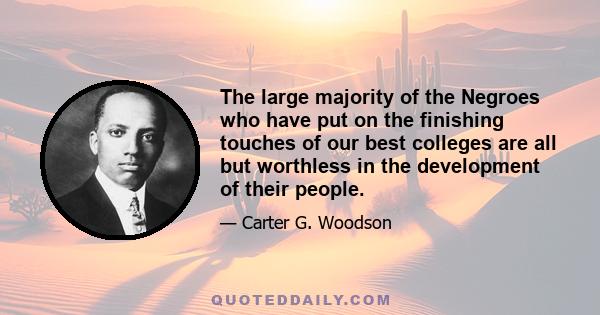 The large majority of the Negroes who have put on the finishing touches of our best colleges are all but worthless in the development of their people.