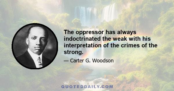 The oppressor has always indoctrinated the weak with his interpretation of the crimes of the strong.