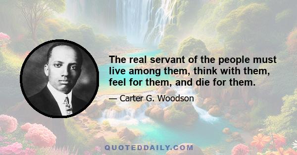 The real servant of the people must live among them, think with them, feel for them, and die for them.