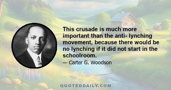 This crusade is much more important than the anti- lynching movement, because there would be no lynching if it did not start in the schoolroom.