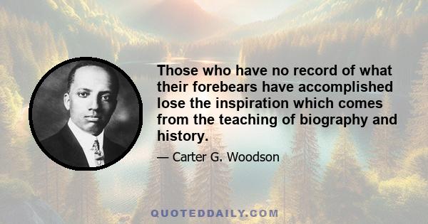 Those who have no record of what their forebears have accomplished lose the inspiration which comes from the teaching of biography and history.