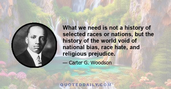 What we need is not a history of selected races or nations, but the history of the world void of national bias, race hate, and religious prejudice.