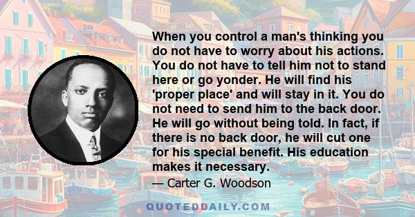 When you control a man's thinking you do not have to worry about his actions. You do not have to tell him not to stand here or go yonder. He will find his 'proper place' and will stay in it. You do not need to send him