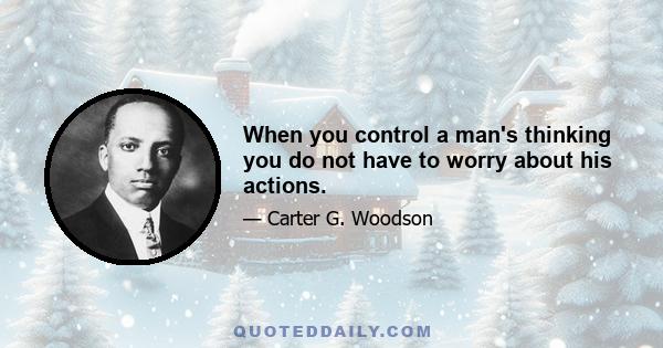 When you control a man's thinking you do not have to worry about his actions.