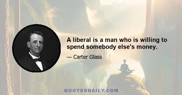 A liberal is a man who is willing to spend somebody else's money.