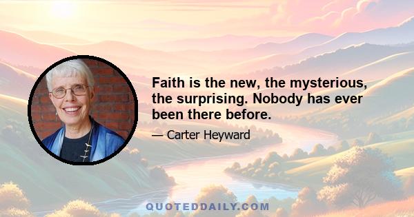 Faith is the new, the mysterious, the surprising. Nobody has ever been there before.