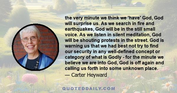 the very minute we think we 'have' God, God will surprise us. As we search in fire and earthquakes, God will be in the still small voice. As we listen in silent meditation, God will be shouting protests in the street.