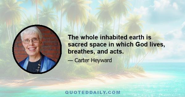 The whole inhabited earth is sacred space in which God lives, breathes, and acts.