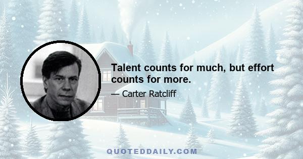 Talent counts for much, but effort counts for more.