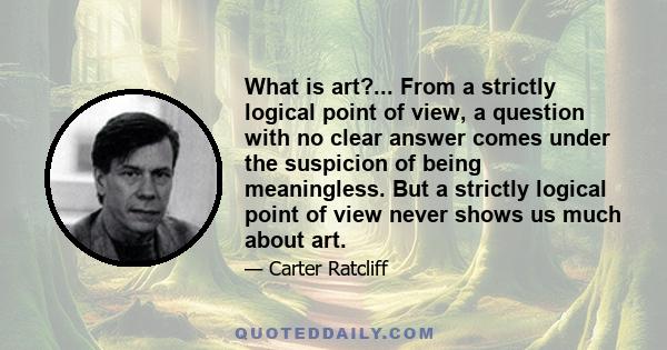 What is art?... From a strictly logical point of view, a question with no clear answer comes under the suspicion of being meaningless. But a strictly logical point of view never shows us much about art.