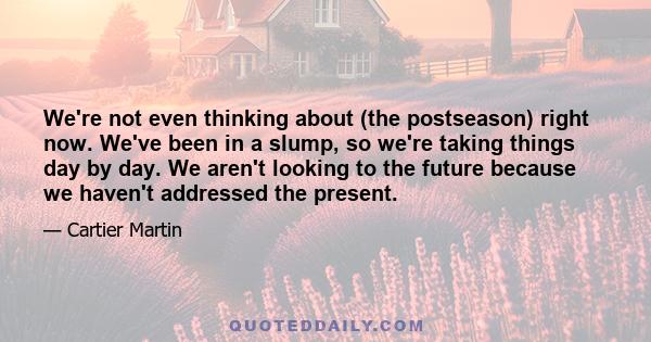 We're not even thinking about (the postseason) right now. We've been in a slump, so we're taking things day by day. We aren't looking to the future because we haven't addressed the present.