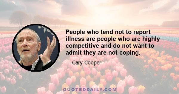 People who tend not to report illness are people who are highly competitive and do not want to admit they are not coping.