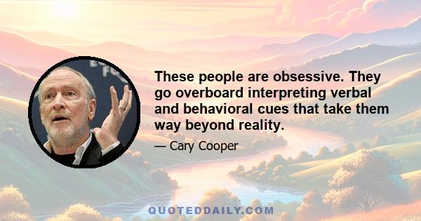 These people are obsessive. They go overboard interpreting verbal and behavioral cues that take them way beyond reality.