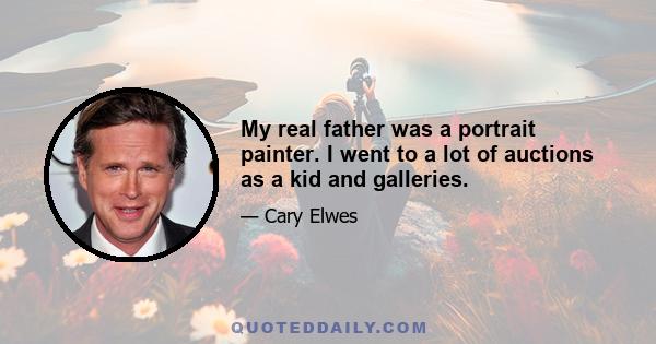 My real father was a portrait painter. I went to a lot of auctions as a kid and galleries.