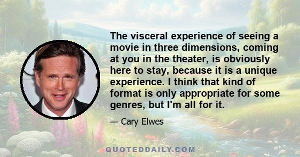 The visceral experience of seeing a movie in three dimensions, coming at you in the theater, is obviously here to stay, because it is a unique experience. I think that kind of format is only appropriate for some genres, 