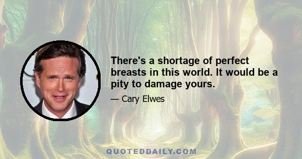 There's a shortage of perfect breasts in this world. It would be a pity to damage yours.