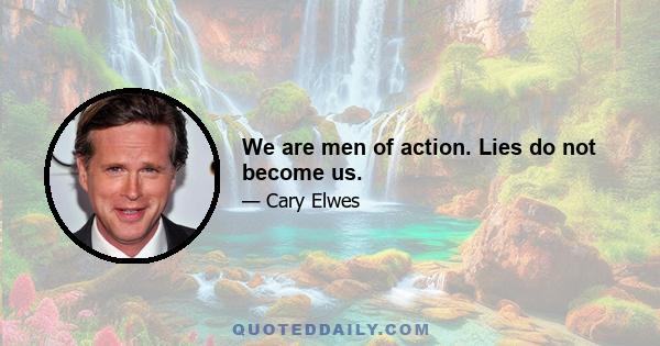 We are men of action. Lies do not become us.